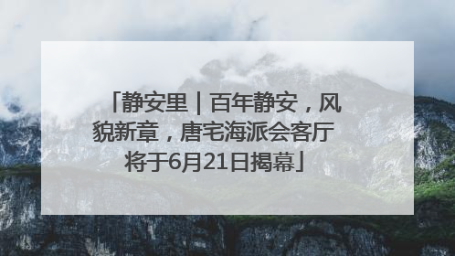 静安里｜百年静安，风貌新章，唐宅海派会客厅将于6月21日揭幕