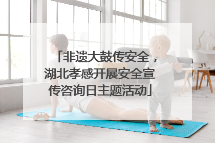 非遗大鼓传安全，湖北孝感开展安全宣传咨询日主题活动