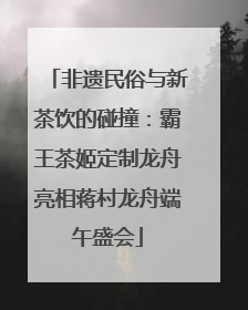 非遗民俗与新茶饮的碰撞：霸王茶姬定制龙舟亮相蒋村龙舟端午盛会