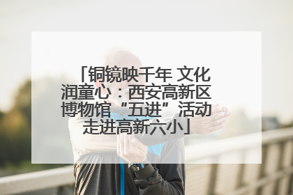 铜镜映千年 文化润童心：西安高新区博物馆“五进”活动走进高新六小