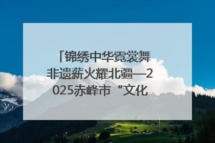 锦绣中华霓裳舞 非遗薪火耀北疆—2025赤峰市“文化和自然遗产日”非遗宣传展示活动纪实