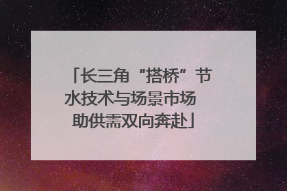 长三角“搭桥”节水技术与场景市场 助供需双向奔赴