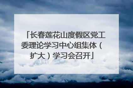 长春莲花山度假区党工委理论学习中心组集体（扩大）学习会召开