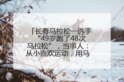 长春马拉松一选手“49岁跑了48次马拉松”，当事人：从小喜欢运动，用马拉松感受大自然