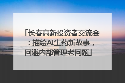 长春高新投资者交流会：描绘AI生药新故事，回避内部管理老问题