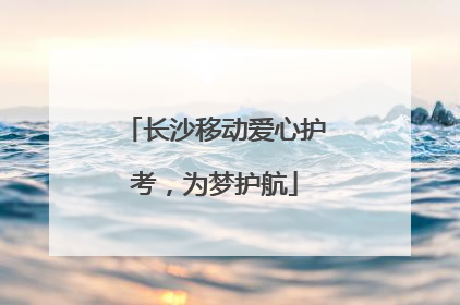 长沙移动爱心护考，为梦护航