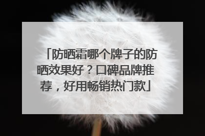 防晒霜哪个牌子的防晒效果好？口碑品牌推荐，好用畅销热门款
