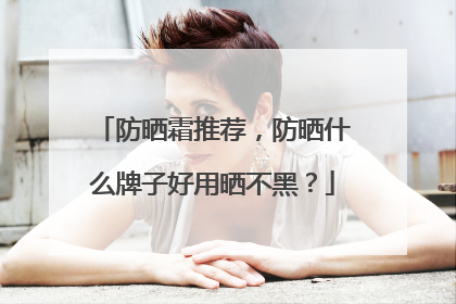 防晒霜推荐，防晒什么牌子好用晒不黑？