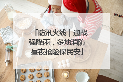 防汛火线｜迎战强降雨，多地消防昼夜抢险保民安