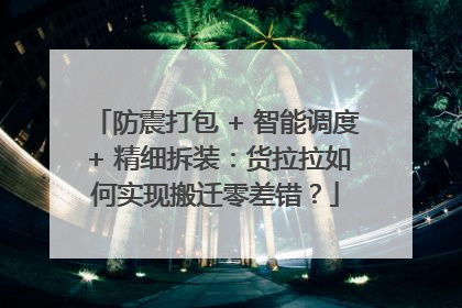 防震打包 + 智能调度 + 精细拆装：货拉拉如何实现搬迁零差错？