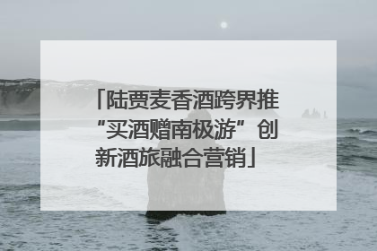 陆贾麦香酒跨界推“买酒赠南极游”创新酒旅融合营销