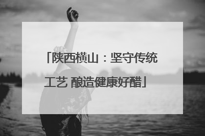 陕西横山：坚守传统工艺 酿造健康好醋