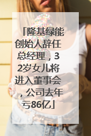 隆基绿能创始人辞任总经理，32岁女儿将进入董事会，公司去年亏86亿