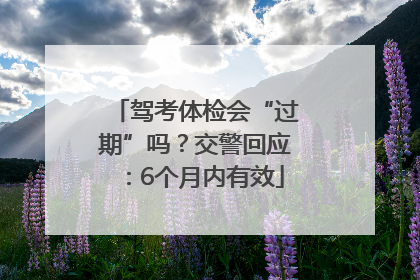驾考体检会“过期”吗？交警回应：6个月内有效
