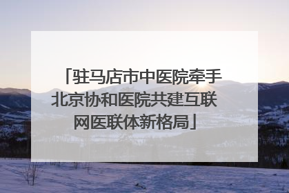 驻马店市中医院牵手北京协和医院共建互联网医联体新格局
