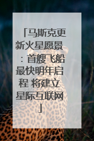 马斯克更新火星愿景：首艘飞船最快明年启程 将建立星际互联网