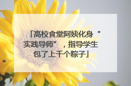 高校食堂阿姨化身“实践导师”，指导学生包了上千个粽子