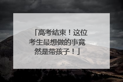 高考结束！这位考生最想做的事竟然是带孩子！