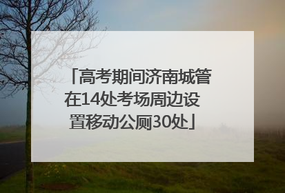 高考期间济南城管在14处考场周边设置移动公厕30处