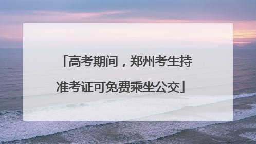 高考期间，郑州考生持准考证可免费乘坐公交