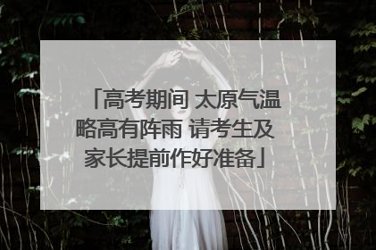 高考期间 太原气温略高有阵雨 请考生及家长提前作好准备