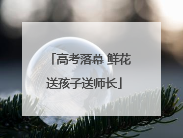 高考落幕 鲜花送孩子送师长