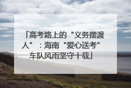 高考路上的“义务摆渡人”：海南“爱心送考”车队风雨坚守十载