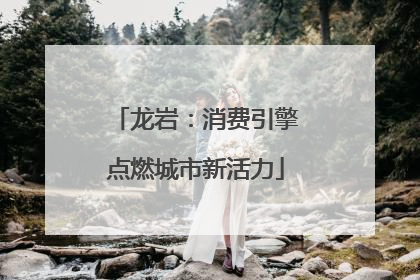 龙岩：消费引擎点燃城市新活力