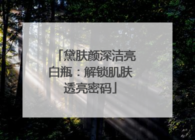 黛肤颜深洁亮白瓶：解锁肌肤透亮密码