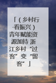 （乡村行·看振兴）青年赋能资源加持 浙江乡村“过客”变“留客”