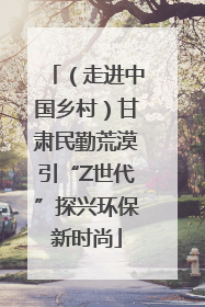（走进中国乡村）甘肃民勤荒漠引“Z世代”探兴环保新时尚
