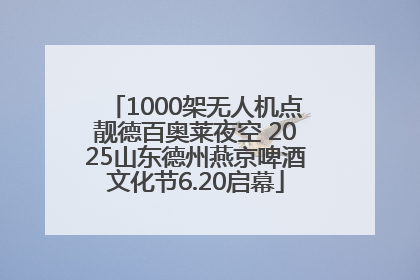 1000架无人机点靓德百奥莱夜空 2025山东德州燕京啤酒文化节6.20启幕
