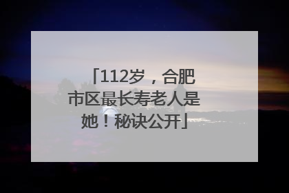 112岁，合肥市区最长寿老人是她！秘诀公开