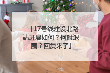 17号线建设北路站进展如何？何时退围？回复来了
