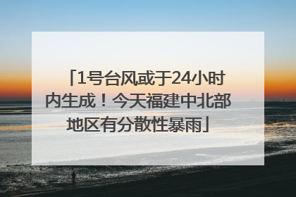 1号台风或于24小时内生成！今天福建中北部地区有分散性暴雨