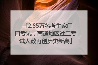 2.85万名考生家门口考试，南通地区社工考试人数再创历史新高