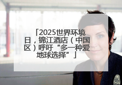 2025世界环境日，锦江酒店（中国区）呼吁“多一种爱地球选择”