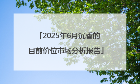 2025年6月沉香的目前价位市场分析报告