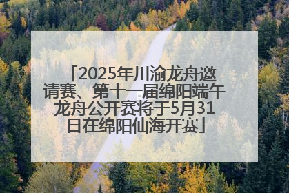 2025年川渝龙舟邀请赛、第十一届绵阳端午龙舟公开赛将于5月31日在绵阳仙海开赛