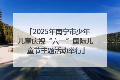 2025年南宁市少年儿童庆祝“六一”国际儿童节主题活动举行