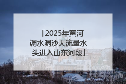 2025年黄河调水调沙大流量水头进入山东河段