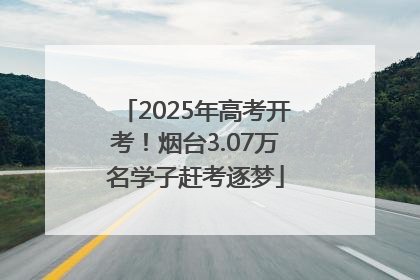 2025年高考开考！烟台3.07万名学子赶考逐梦