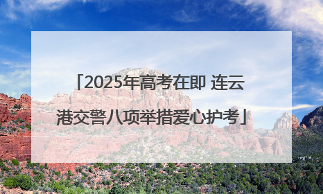 2025年高考在即 连云港交警八项举措爱心护考