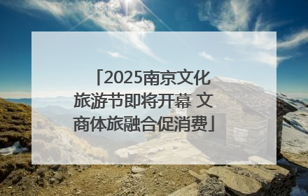 2025南京文化旅游节即将开幕 文商体旅融合促消费