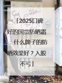 2025口碑好的国货防晒霜：什么牌子的防晒效果好？入股不亏