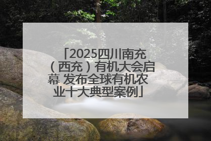 2025四川南充（西充）有机大会启幕 发布全球有机农业十大典型案例