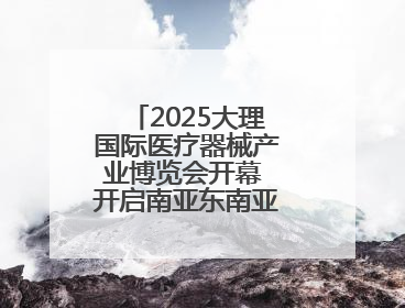 2025大理国际医疗器械产业博览会开幕 开启南亚东南亚医疗合作新篇