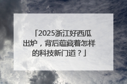 2025浙江好西瓜出炉，背后蕴藏着怎样的科技新门道？