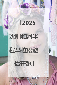 2025沈阳和河半程马拉松激情开跑