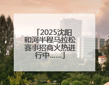2025沈阳和河半程马拉松赛事招商火热进行中……